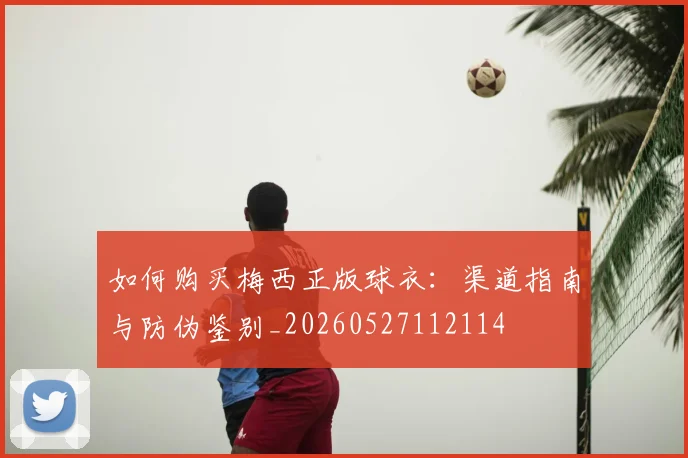 如何购买梅西正版球衣：渠道指南与防伪鉴别_20260527112114