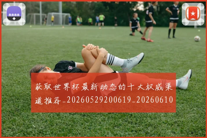 获取世界杯最新动态的十大权威渠道推荐_20260529200619_20260610170138