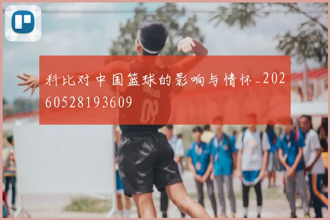科比对中国篮球的影响与情怀_20260528193609