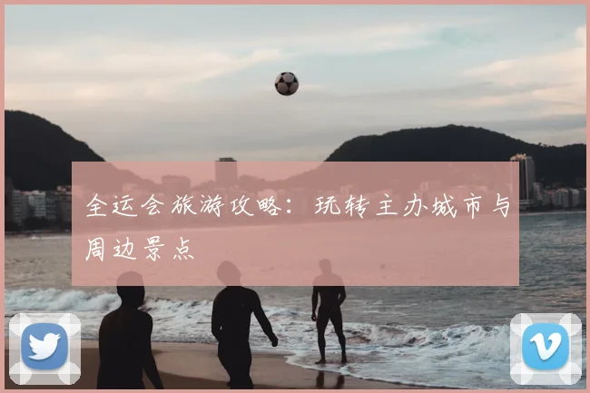 全运会旅游攻略：玩转主办城市与周边景点