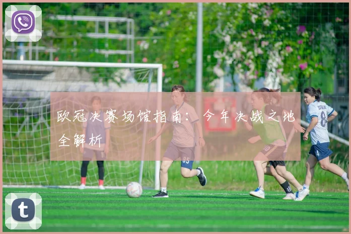 欧冠决赛场馆指南:今年决战之地全解析