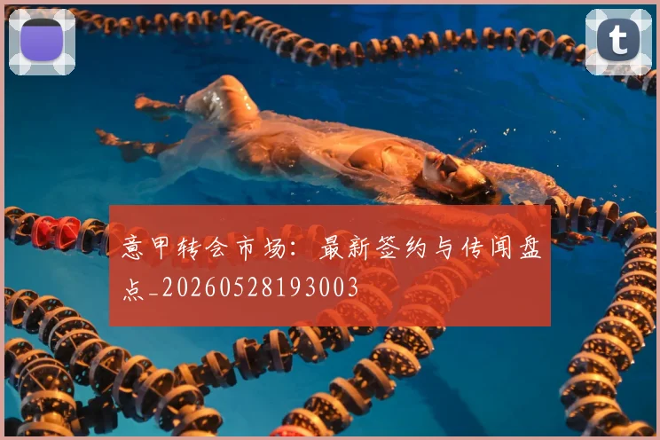 意甲转会市场：最新签约与传闻盘点_20260528193003