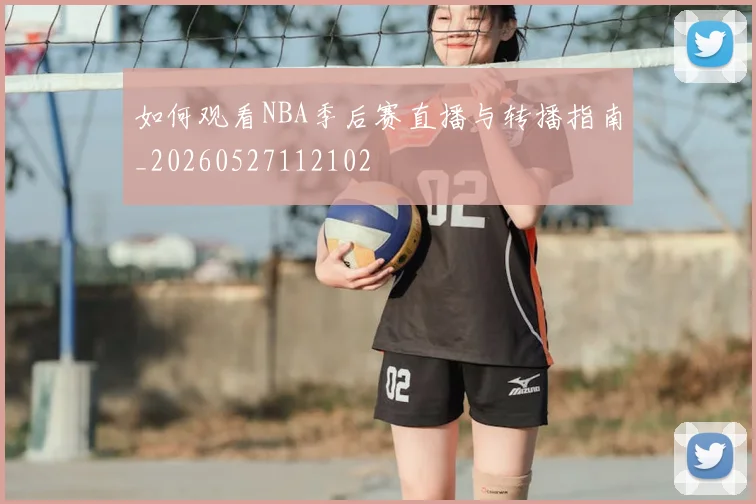 如何观看NBA季后赛直播与转播指南_20260527112102