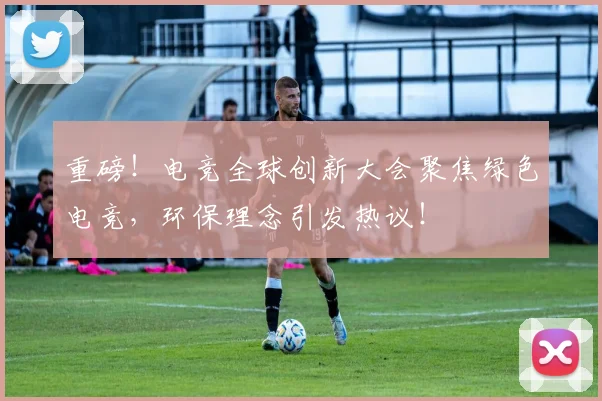 重磅！电竞全球创新大会聚焦绿色电竞，环保理念引发热议！