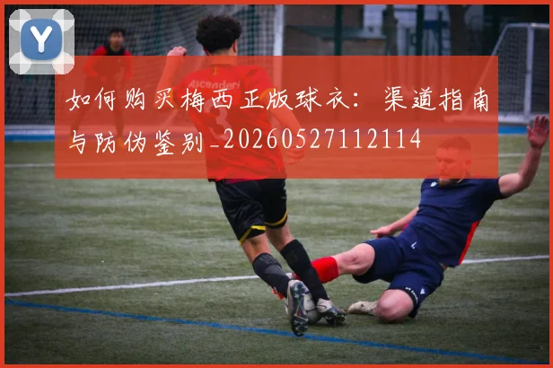 如何购买梅西正版球衣：渠道指南与防伪鉴别_20260527112114