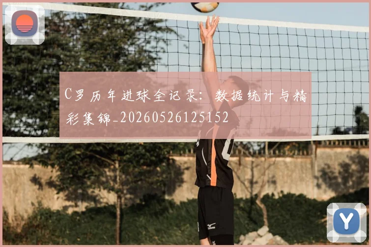 C罗历年进球全记录：数据统计与精彩集锦_20260526125152