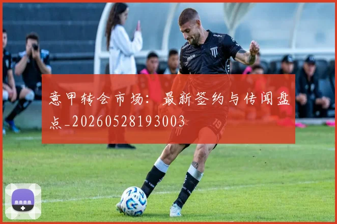 意甲转会市场：最新签约与传闻盘点_20260528193003