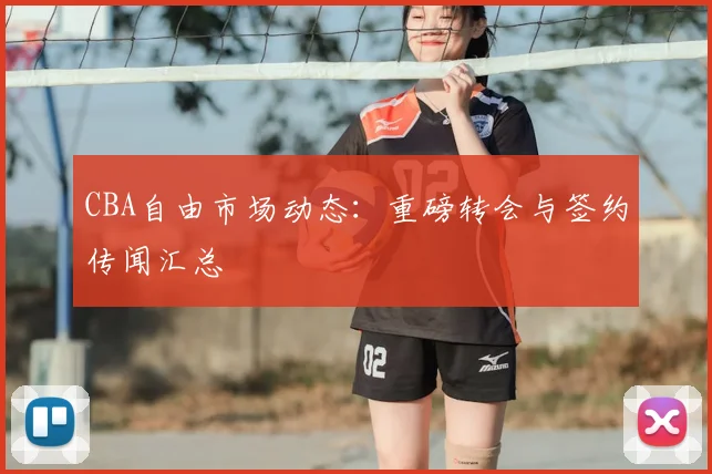 CBA自由市场动态:重磅转会与签约传闻汇总