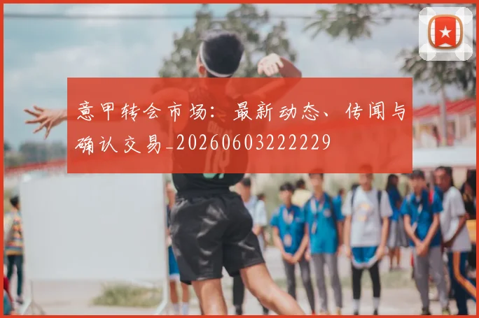 意甲转会市场:最新动态、传闻与确认交易_20260603222229