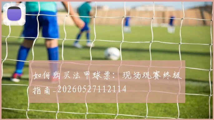 如何购买法甲球票：现场观赛终极指南_20260527112114