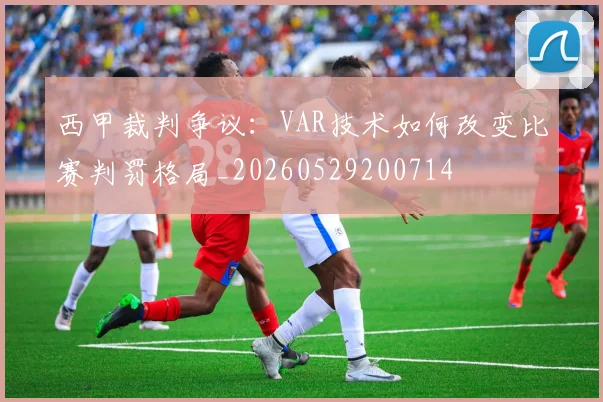 西甲裁判争议：VAR技术如何改变比赛判罚格局_20260529200714