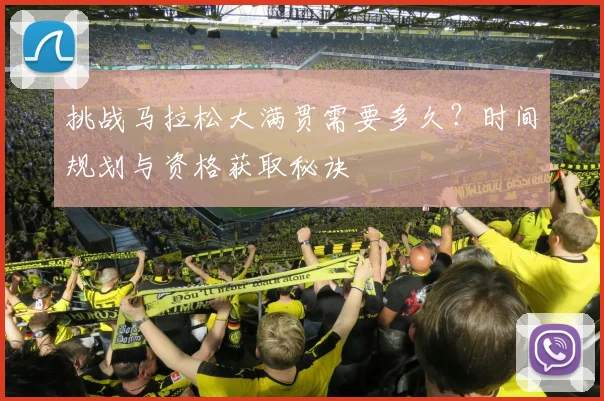 挑战马拉松大满贯需要多久？时间规划与资格获取秘诀