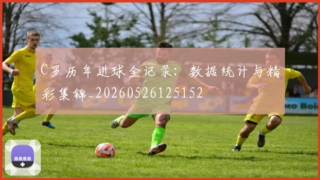 C罗历年进球全记录:数据统计与精彩集锦_20260526125152