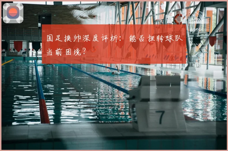 国足换帅深度评析：能否扭转球队当前困境？