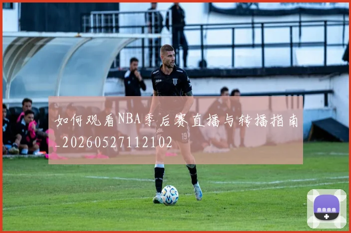 如何观看NBA季后赛直播与转播指南_20260527112102