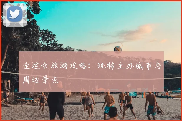 全运会旅游攻略：玩转主办城市与周边景点