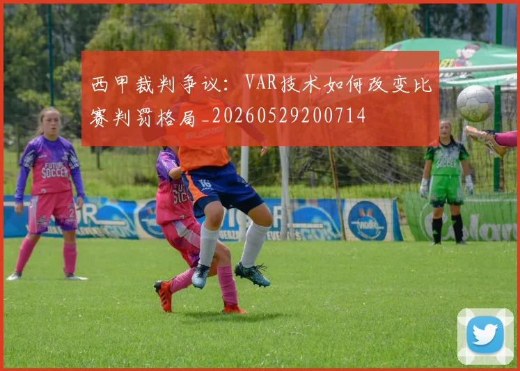 西甲裁判争议：VAR技术如何改变比赛判罚格局_20260529200714