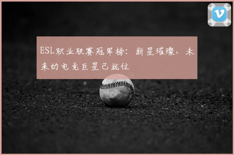 ESL职业联赛冠军榜:新星璀璨,未来的电竞巨星已就位